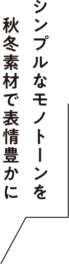 シンプルなモノトーンを秋冬素材で表情豊かに
