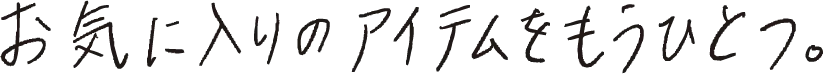 お気に入りのアイテムをもうひとつ。