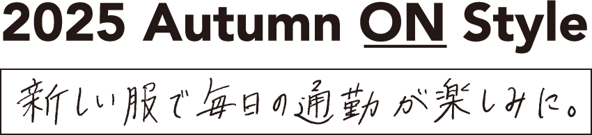 2025 Autumun ON Style 新しい服で毎日の通勤が楽しみに。