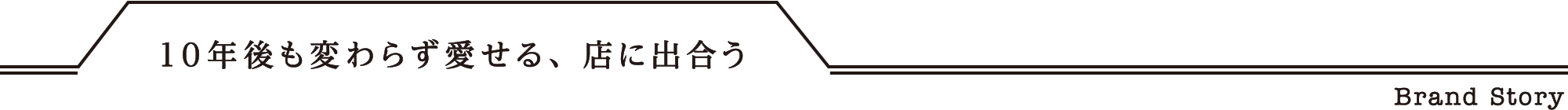 Brand Story 10年後も変わらず愛せる、店に出合う