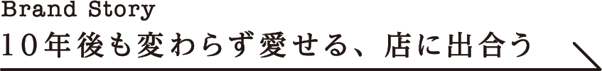 Brand Story 10年後も変わらず愛せる、店に出合う