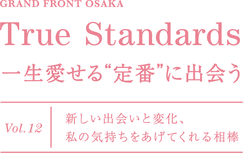 GRAND FRONT OSAKA True Standards 一生愛せる“定番”に出会う Vol.12 新しい出会いと変化、私の気持ちをあげてくれる相棒