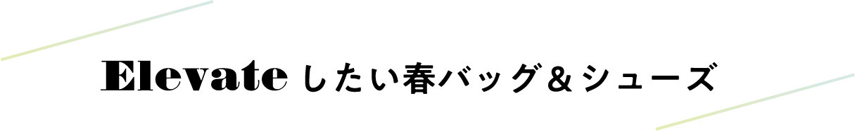Elevateしたい春バッグ＆シューズ