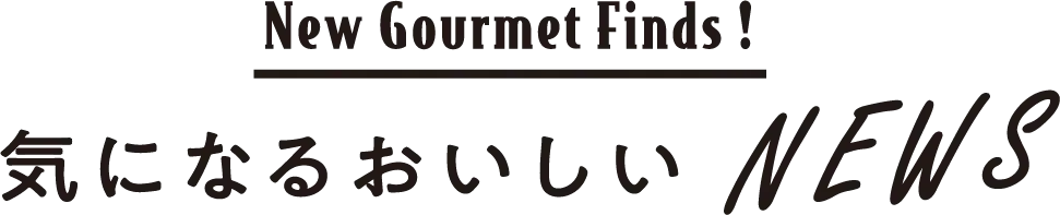 New Gourmet Finds! 気になるおいしいNEWS