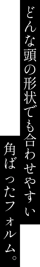 どんな頭の形状でも合わせやすい角ばったフォルム