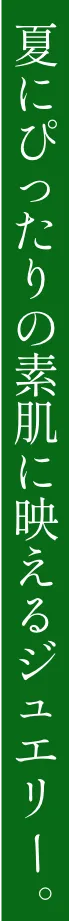夏にぴったりの素肌に映えるジュエリー。